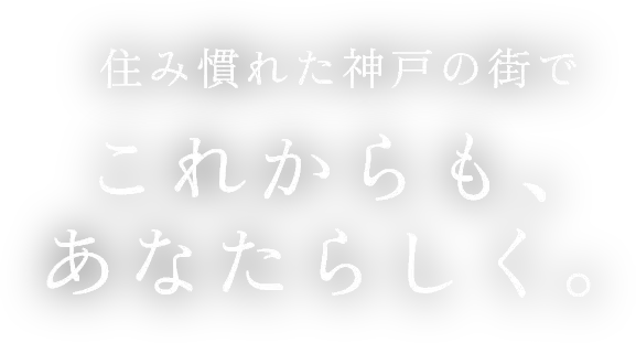 住み慣れた神戸の街でこれからも、あなたらしく。